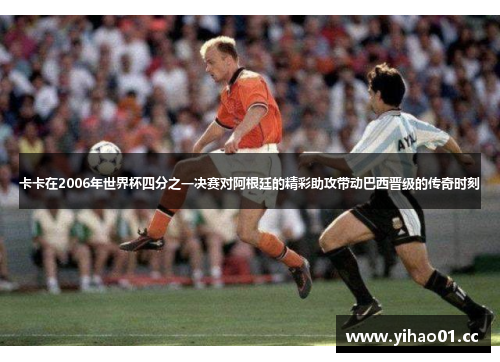 卡卡在2006年世界杯四分之一决赛对阿根廷的精彩助攻带动巴西晋级的传奇时刻