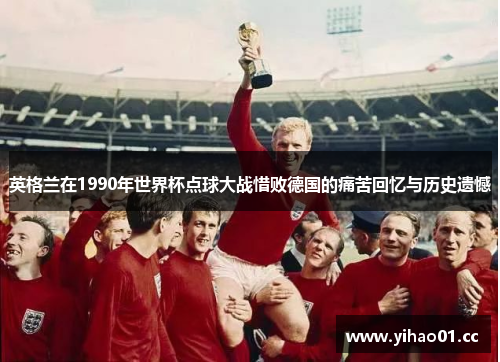 英格兰在1990年世界杯点球大战惜败德国的痛苦回忆与历史遗憾