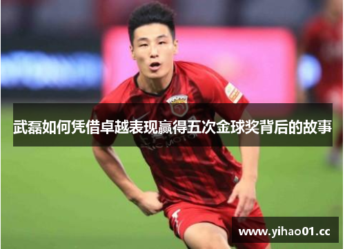 武磊如何凭借卓越表现赢得五次金球奖背后的故事