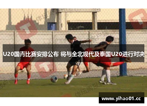 U20国青比赛安排公布 将与全北现代及泰国U20进行对决