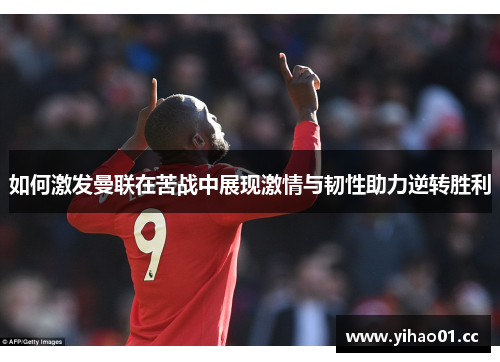 如何激发曼联在苦战中展现激情与韧性助力逆转胜利