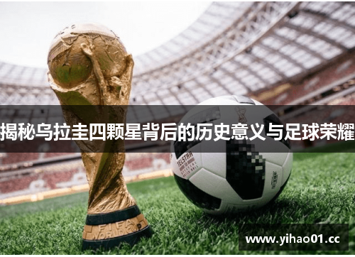 揭秘乌拉圭四颗星背后的历史意义与足球荣耀