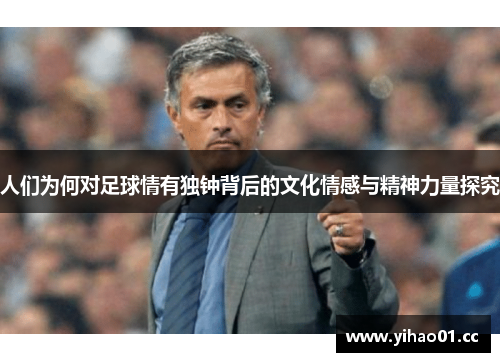 人们为何对足球情有独钟背后的文化情感与精神力量探究