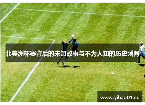 北美洲杯赛背后的未知故事与不为人知的历史瞬间 北美洲杯赛背后的未知故事与不为人知的历史瞬间