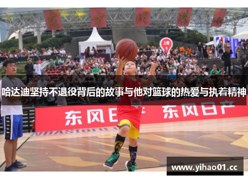 哈达迪坚持不退役背后的故事与他对篮球的热爱与执着精神 哈达迪坚持不退役背后的故事与他对篮球的热爱与执着精神