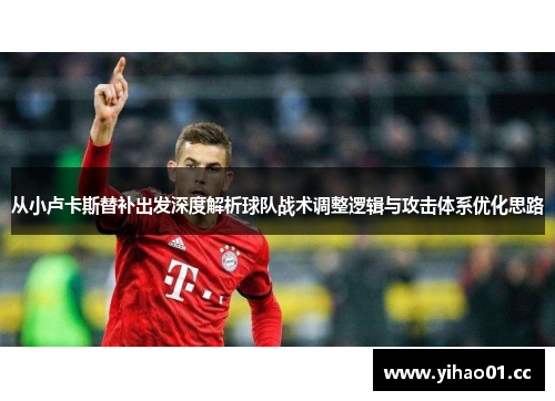 从小卢卡斯替补出发深度解析球队战术调整逻辑与攻击体系优化思路 从小卢卡斯替补出发深度解析球队战术调整逻辑与攻击体系优化思路