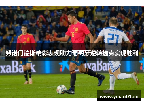 努诺门德斯精彩表现助力葡萄牙逆转捷克实现胜利 努诺门德斯精彩表现助力葡萄牙逆转捷克实现胜利