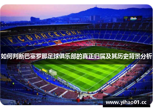 如何判断巴塞罗那足球俱乐部的真正归属及其历史背景分析 如何判断巴塞罗那足球俱乐部的真正归属及其历史背景分析