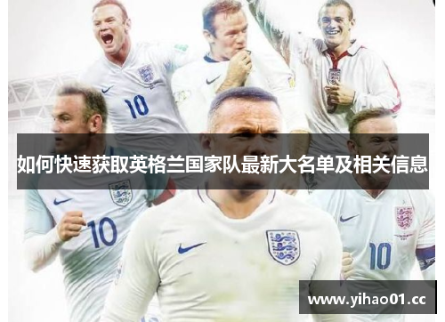 如何快速获取英格兰国家队最新大名单及相关信息 如何快速获取英格兰国家队最新大名单及相关信息