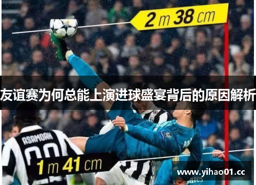 友谊赛为何总能上演进球盛宴背后的原因解析 友谊赛为何总能上演进球盛宴背后的原因解析