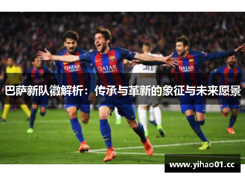 巴萨新队徽解析:传承与革新的象征与未来愿景 巴萨新队徽解析:传承与革新的象征与未来愿景