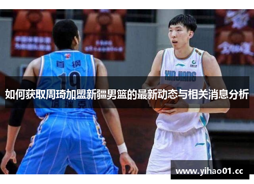 如何获取周琦加盟新疆男篮的最新动态与相关消息分析