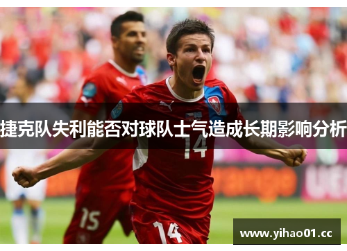捷克队失利能否对球队士气造成长期影响分析 捷克队失利能否对球队士气造成长期影响分析