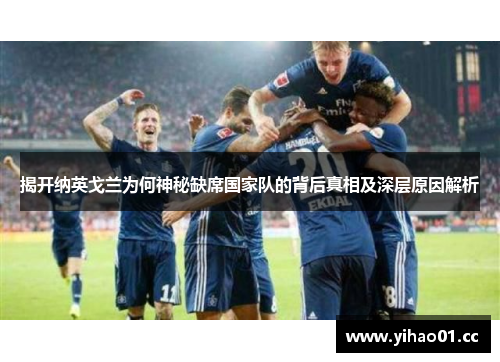 揭开纳英戈兰为何神秘缺席国家队的背后真相及深层原因解析 揭开纳英戈兰为何神秘缺席国家队的背后真相及深层原因解析