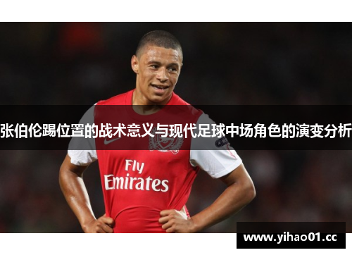 张伯伦踢位置的战术意义与现代足球中场角色的演变分析 张伯伦踢位置的战术意义与现代足球中场角色的演变分析