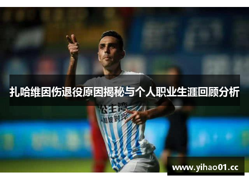 扎哈维因伤退役原因揭秘与个人职业生涯回顾分析 扎哈维因伤退役原因揭秘与个人职业生涯回顾分析