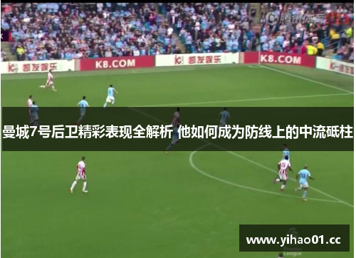 曼城7号后卫精彩表现全解析 他如何成为防线上的中流砥柱 曼城7号后卫精彩表现全解析 他如何成为防线上的中流砥柱