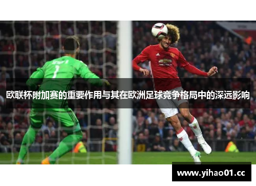 欧联杯附加赛的重要作用与其在欧洲足球竞争格局中的深远影响 欧联杯附加赛的重要作用与其在欧洲足球竞争格局中的深远影响