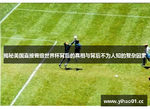 揭秘美国直接晋级世界杯背后的真相与背后不为人知的复杂因素 揭秘美国直接晋级世界杯背后的真相与背后不为人知的复杂因素