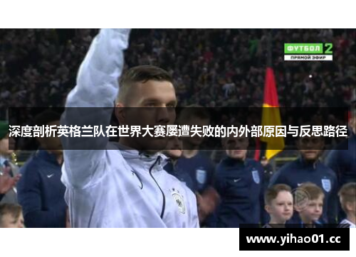 深度剖析英格兰队在世界大赛屡遭失败的内外部原因与反思路径 深度剖析英格兰队在世界大赛屡遭失败的内外部原因与反思路径