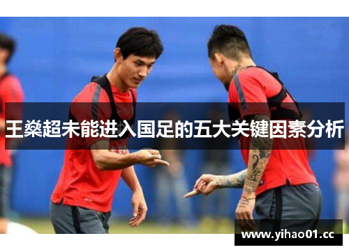 王燊超未能进入国足的五大关键因素分析 王燊超未能进入国足的五大关键因素分析