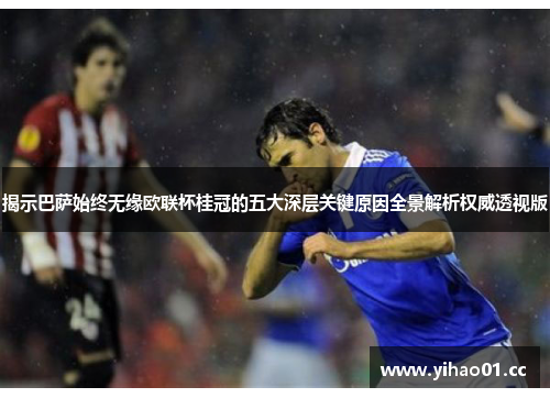 揭示巴萨始终无缘欧联杯桂冠的五大深层关键原因全景解析权威透视版 揭示巴萨始终无缘欧联杯桂冠的五大深层关键原因全景解析权威透视版